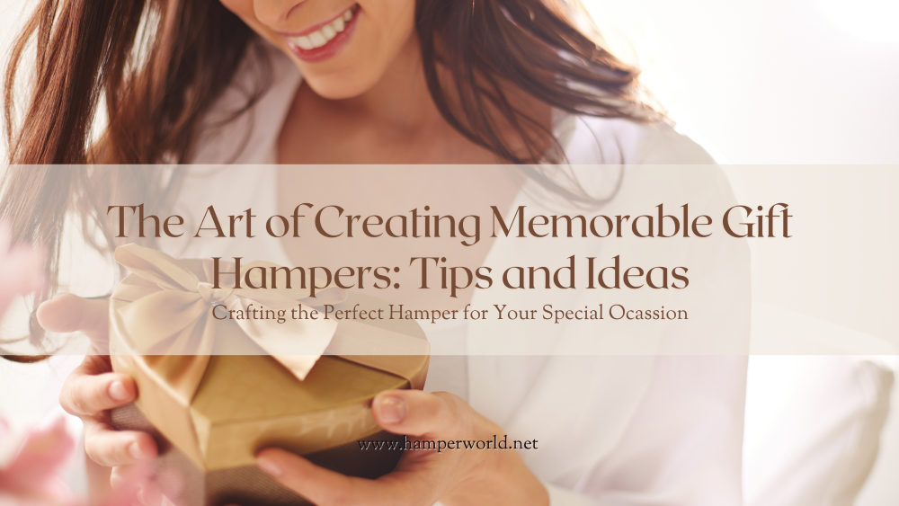 The Art of Creating Memorable Gift Hampers: Tips and Ideas